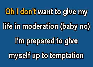 Oh I don't want to give my
life in moderation (baby no)
I'm prepared to give

myself up to temptation