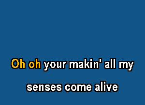 Oh oh your makin' all my

senses come alive