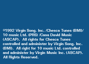 Q1992 Virgin Song, Inc. fChesca Tunes (BMW
10 music Ltd. (PBS) fCasa David Music
(ASCAP). All rights for Chesca Tunes
controlled and administer by Virgin Song, Inc.
(BMI). All right for 10 music Ltd. controlled
and administer by Virgin Music Inc. (ASCAP).
All Rights Reserved.