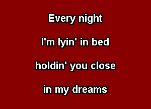 Every night

I'm lyin' in bed
holdin' you close

in my dreams