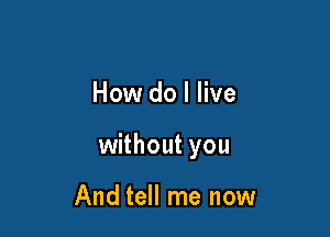 How do I live

without you

And tell me now