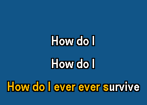 How do I

How do I

How do I ever ever survive