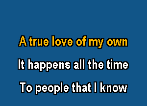 A true love of my own

It happens all the time
To people that I know