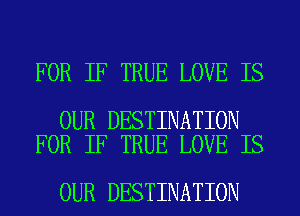 FOR IF TRUE LOVE IS

OUR DESTINATION
FOR IF TRUE LOVE IS

OUR DESTINATION