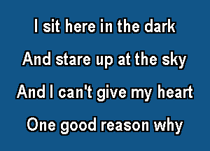I sit here in the dark

And stare up at the sky

And I can't give my heart

One good reason why