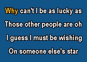 Why can't I be as lucky as
Those other people are oh
lguess I must be wishing

On someone else's star