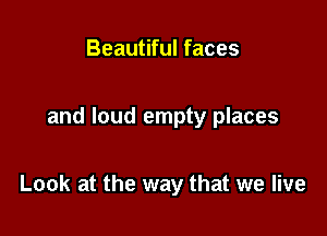 Beautiful faces

and loud empty places

Look at the way that we live