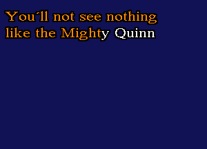 You'll not see nothing,
like the Mighty Quinn