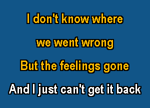 I don't know where
we went wrong

But the feelings gone

And I just can't get it back