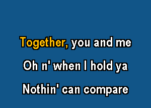 Together, you and me

0h 11' when I hold ya

Nothin' can compare