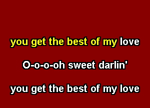 you get the best of my love

O-o-o-oh sweet darlin'

you get the best of my love