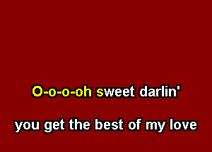 O-o-o-oh sweet darlin'

you get the best of my love