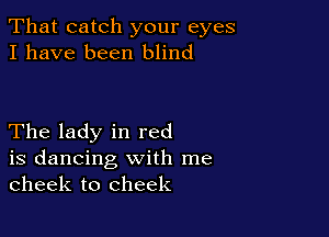 That catch your eyes
I have been blind

The lady in red

is dancing with me
cheek to cheek