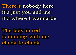 There's nobody here
it's just you and me
it's where I wanna be

The lady in red

is dancing with me
cheek to cheek