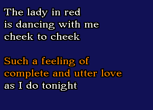 The lady in red
is dancing with me
cheek to cheek

Such a feeling of

complete and utter love
as I do tonight