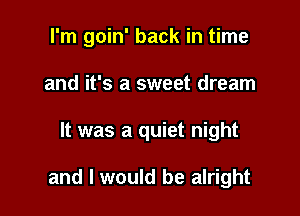 I'm goin' back in time
and it's a sweet dream

It was a quiet night

and I would be alright