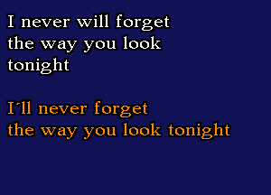 I never will forget
the way you look
tonight

I11 never forget
the way you look tonight