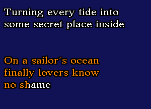 Turning every tide into
some secret place inside

On a sailor's ocean
finally lovers know
no shame