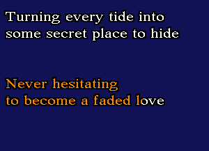 Turning every tide into
some secret place to hide

Never hesitating
to become a faded love