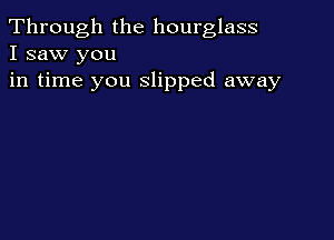 Through the hourglass
I saw you

in time you slipped away