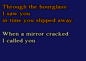 Through the hourglass
I saw you

in time you slipped away

XVhen a mirror cracked
I called you