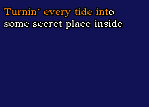 Turnin' every tide into
some secret place inside