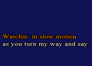 XVatchin' in slow motion
as you turn my way and say