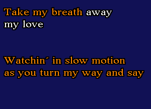 Take my breath away
my love

XVatchin' in slow motion
as you turn my way and say