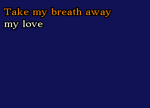 Take my breath away
my love