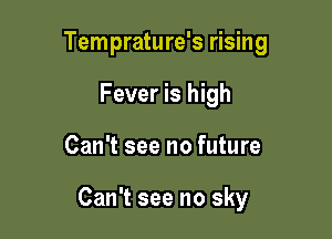 Temprature's rising

Fever is high
Can't see no future

Can't see no sky