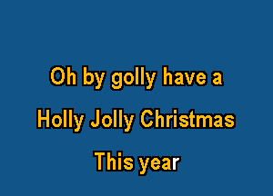 Oh by golly have a

Holly Jolly Christmas
This year