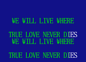 WE WILL LIVE WHERE

TRUE LOVE NEVER DIES
WE WILL LIVE WHERE

TRUE LOVE NEVER DIES