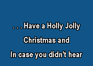 . . . Have a Holly Jolly

Christmas and

In case you didn't hear