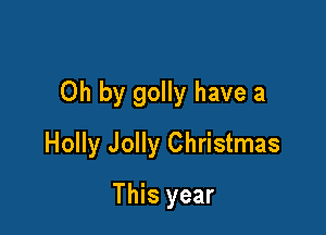 Oh by golly have a

Holly Jolly Christmas
This year