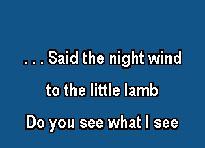 ...Said the night wind
to the little lamb

Do you see what I see