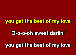 you get the best of my love

O-o-o-oh sweet darlin'

you get the best of my love