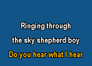 Ringing through

the sky shepherd boy

Do you hear whatl hear