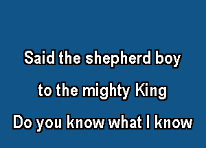 Said the shepherd boy

to the mighty King

Do you know what I know