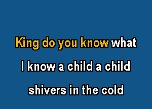 King do you know what

I know a child a child

shivers in the cold