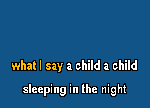 what I say a child a child

sleeping in the night