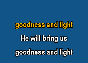 goodness and light

He will bring us

goodness and light