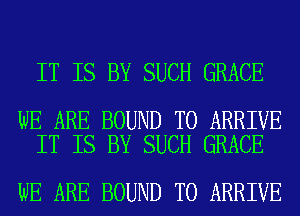 IT IS BY SUCH GRACE

WE ARE BOUND T0 ARRIVE
IT IS BY SUCH GRACE

WE ARE BOUND T0 ARRIVE