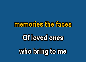 memories the faces

Of loved ones

who bring to me