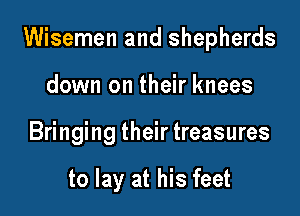 Wisemen and shepherds

down on their knees
Bringing their treasures

to lay at his feet