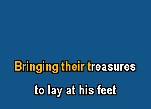 Bringing their treasures

to lay at his feet