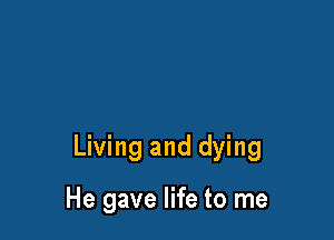Living and dying

He gave life to me