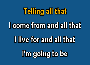 Telling all that
I come from and all that

I live for and all that

I'm going to be