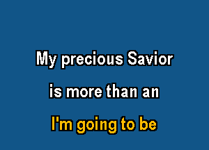 My precious Savior

is more than an

I'm going to be