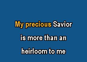 My precious Savior

is more than an

heirloom to me