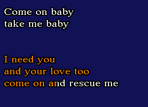 Come on baby
take me baby

I need you
and your love too
come on and rescue me